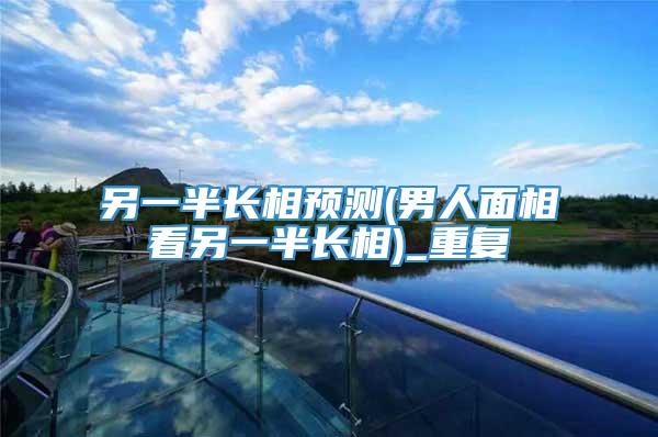 另一半长相预测(男人面相看另一半长相)_重复