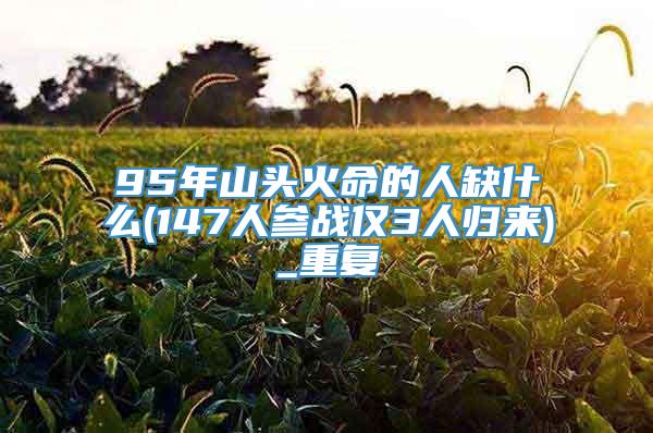 95年山头火命的人缺什么(147人参战仅3人归来)_重复