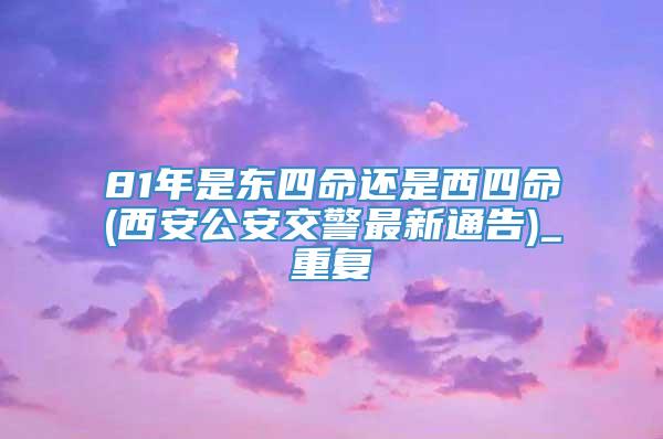 81年是东四命还是西四命(西安公安交警最新通告)_重复