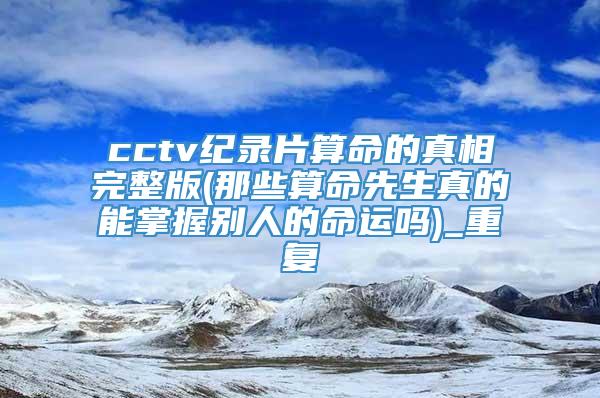 cctv纪录片算命的真相完整版(那些算命先生真的能掌握别人的命运吗)_重复