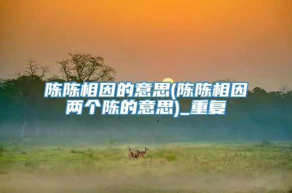 陈陈相因的意思(陈陈相因两个陈的意思)_重复