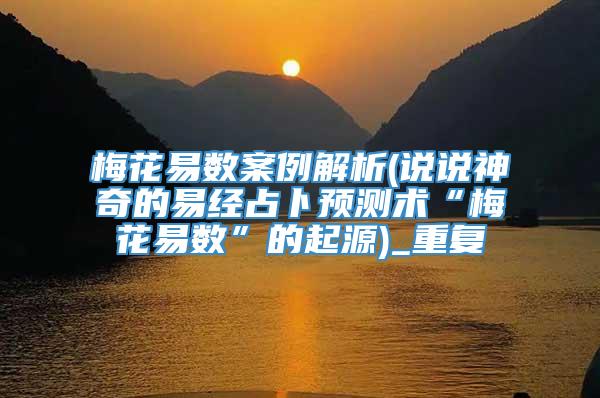 梅花易数案例解析(说说神奇的易经占卜预测术“梅花易数”的起源)_重复