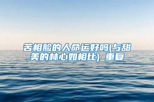 苦相脸的人命运好吗(与甜美的林心如相比)_重复