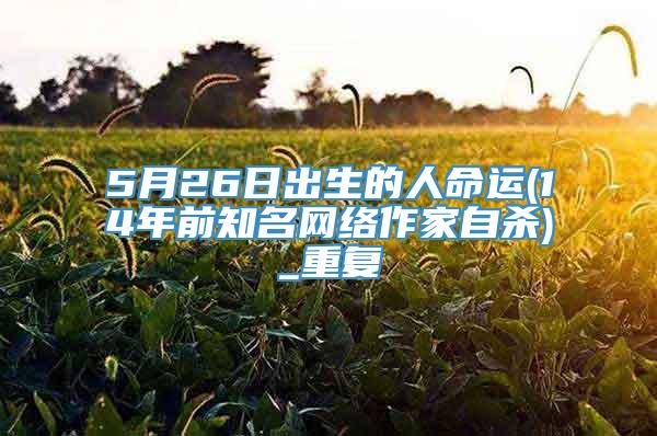 5月26日出生的人命运(14年前知名网络作家自杀)_重复