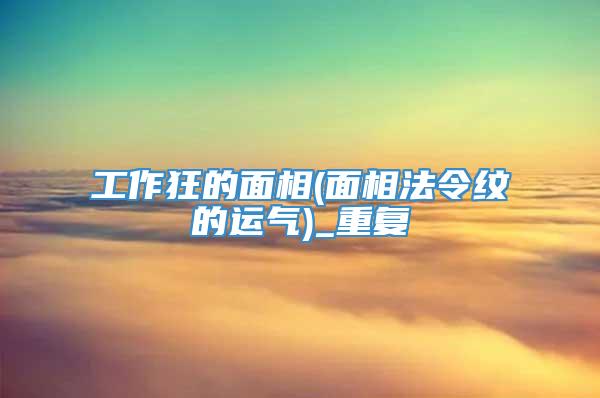 工作狂的面相(面相法令纹的运气)_重复