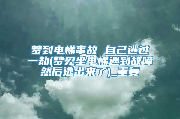 梦到电梯事故 自己逃过一劫(梦见坐电梯遇到故障然后逃出来了)_重复