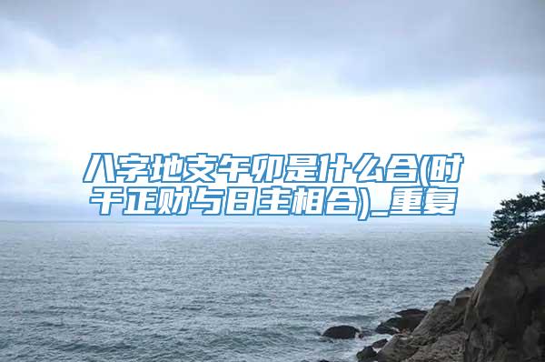 八字地支午卯是什么合(时干正财与日主相合)_重复