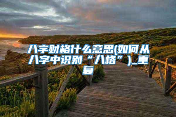 八字财格什么意思(如何从八字中识别“八格”)_重复