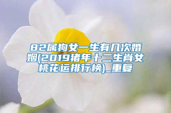 82属狗女一生有几次婚姻(2019猪年十二生肖女桃花运排行榜)_重复