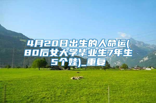 4月20日出生的人命运(80后女大学毕业生7年生5个娃)_重复