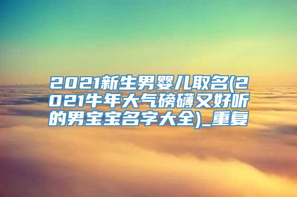 2021新生男婴儿取名(2021牛年大气磅礴又好听的男宝宝名字大全)_重复