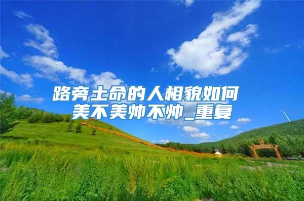 路旁土命的人相貌如何 美不美帅不帅_重复
