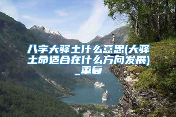 八字大驿土什么意思(大驿土命适合在什么方向发展)_重复