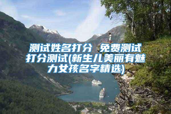 测试姓名打分 免费测试打分测试(新生儿美丽有魅力女孩名字精选)