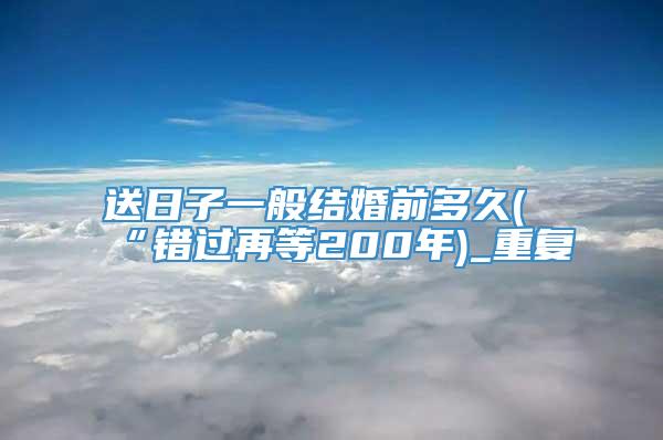 送日子一般结婚前多久(“错过再等200年)_重复