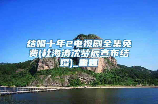 结婚十年2电视剧全集免费(杜海涛沈梦辰宣布结婚)_重复