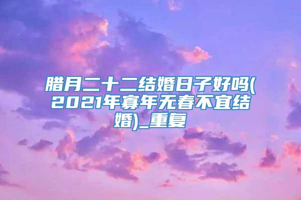 腊月二十二结婚日子好吗(2021年寡年无春不宜结婚)_重复