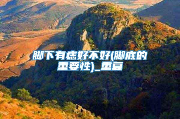 脚下有痣好不好(脚底的重要性)_重复