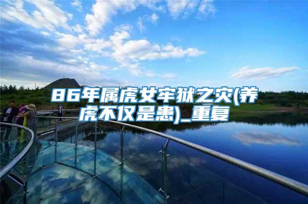 86年属虎女牢狱之灾(养虎不仅是患)_重复