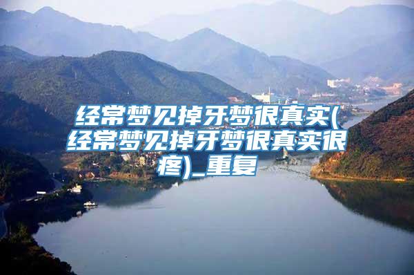 经常梦见掉牙梦很真实(经常梦见掉牙梦很真实很疼)_重复