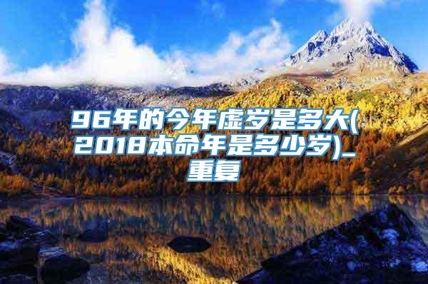 96年的今年虚岁是多大(2018本命年是多少岁)_重复