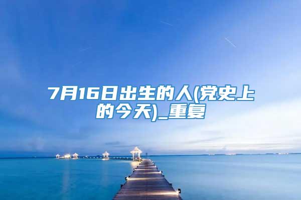 7月16日出生的人(党史上的今天)_重复