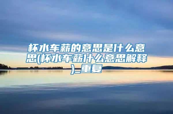 杯水车薪的意思是什么意思(杯水车薪什么意思解释)_重复