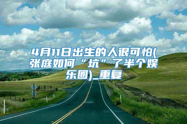 4月11日出生的人很可怕(张庭如何“坑”了半个娱乐圈)_重复