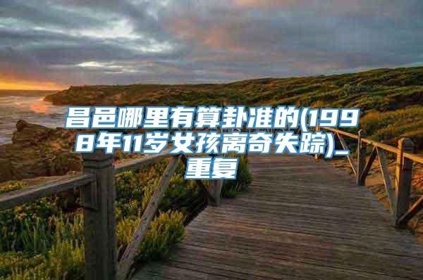 昌邑哪里有算卦准的(1998年11岁女孩离奇失踪)_重复
