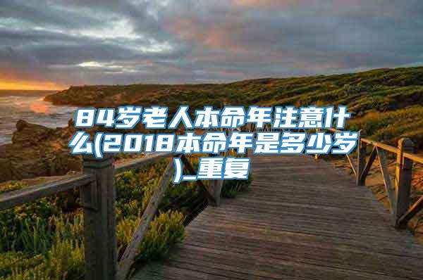 84岁老人本命年注意什么(2018本命年是多少岁)_重复