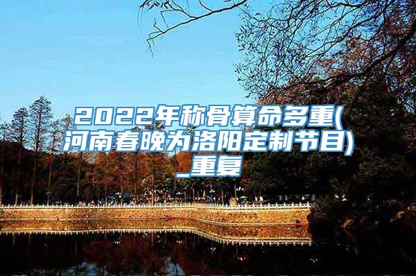 2022年称骨算命多重(河南春晚为洛阳定制节目)_重复