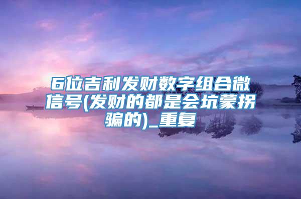 6位吉利发财数字组合微信号(发财的都是会坑蒙拐骗的)_重复