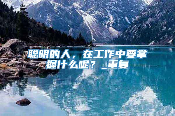 聪明的人，在工作中要掌握什么呢？_重复