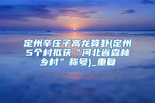 定州辛庄子高龙算卦(定州5个村拟获“河北省森林乡村”称号)_重复