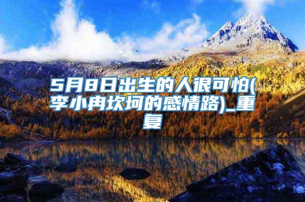 5月8日出生的人很可怕(李小冉坎坷的感情路)_重复