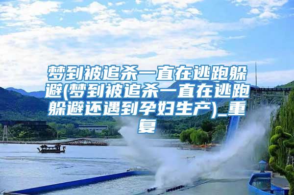 梦到被追杀一直在逃跑躲避(梦到被追杀一直在逃跑躲避还遇到孕妇生产)_重复