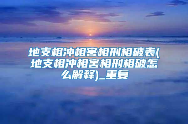 地支相冲相害相刑相破表(地支相冲相害相刑相破怎么解释)_重复