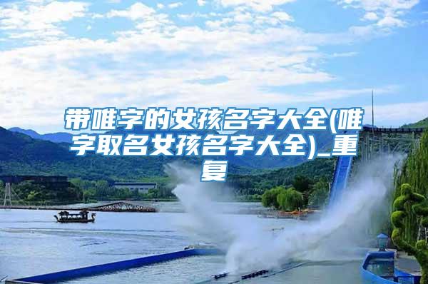 带唯字的女孩名字大全(唯字取名女孩名字大全)_重复