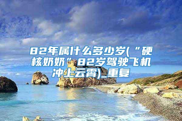 82年属什么多少岁(“硬核奶奶”82岁驾驶飞机冲上云霄)_重复