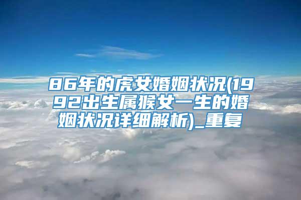 86年的虎女婚姻状况(1992出生属猴女一生的婚姻状况详细解析)_重复