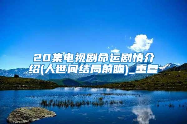 20集电视剧命运剧情介绍(人世间结局前瞻)_重复