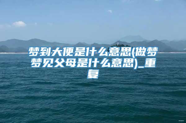 梦到大便是什么意思(做梦梦见父母是什么意思)_重复
