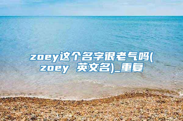 zoey这个名字很老气吗(zoey 英文名)_重复
