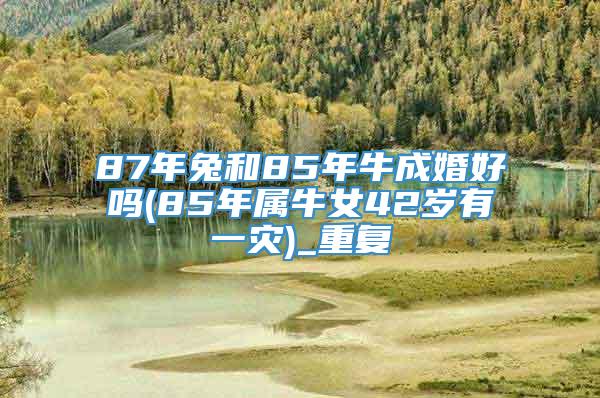 87年兔和85年牛成婚好吗(85年属牛女42岁有一灾)_重复