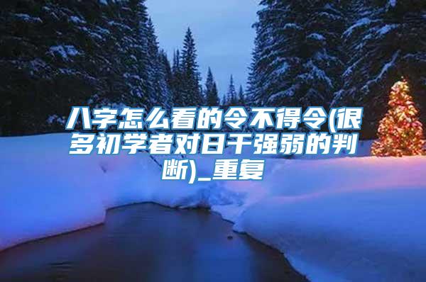 八字怎么看的令不得令(很多初学者对日干强弱的判断)_重复