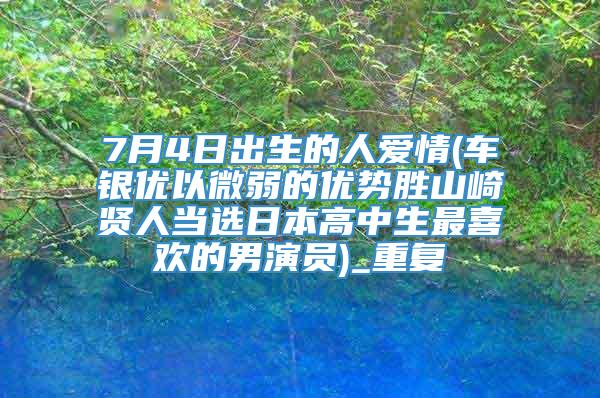 7月4日出生的人爱情(车银优以微弱的优势胜山崎贤人当选日本高中生最喜欢的男演员)_重复