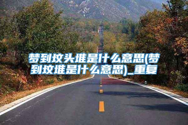 梦到坟头堆是什么意思(梦到坟堆是什么意思)_重复