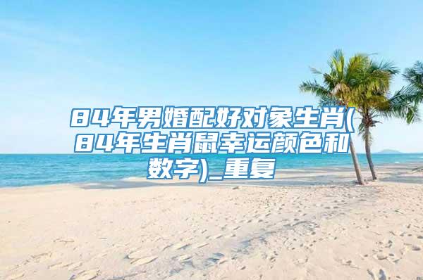84年男婚配好对象生肖(84年生肖鼠幸运颜色和数字)_重复