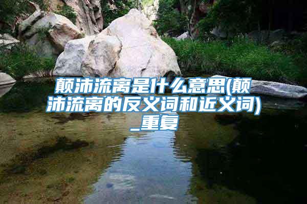 颠沛流离是什么意思(颠沛流离的反义词和近义词)_重复