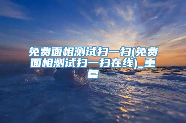 免费面相测试扫一扫(免费面相测试扫一扫在线)_重复